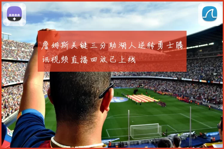 詹姆斯关键三分助湖人逆转勇士腾讯视频直播回放已上线