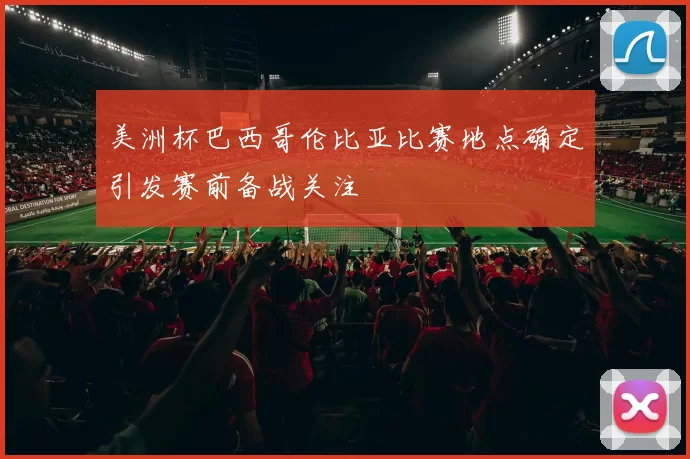 美洲杯巴西哥伦比亚比赛地点确定引发赛前备战关注
