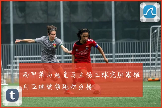 西甲第七轮皇马主场三球完胜塞维利亚继续领跑积分榜