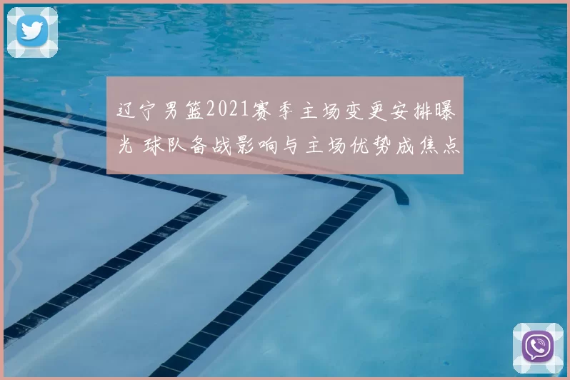 辽宁男篮2021赛季主场变更安排曝光 球队备战影响与主场优势成焦点