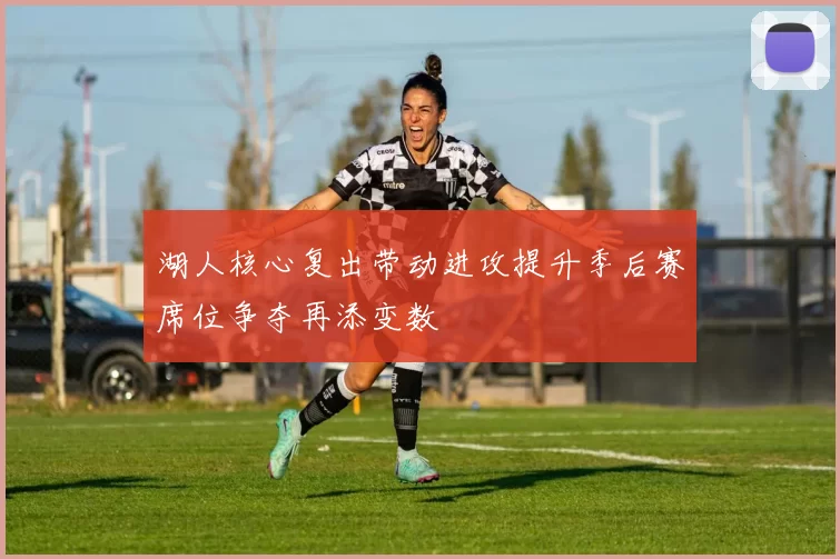 湖人核心复出带动进攻提升季后赛席位争夺再添变数