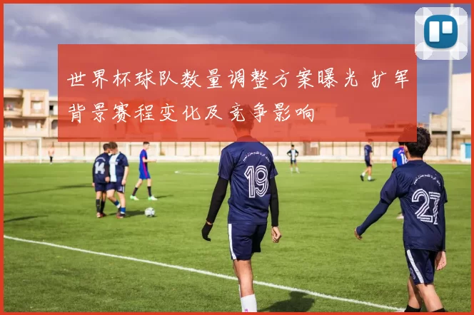 世界杯球队数量调整方案曝光 扩军背景赛程变化及竞争影响