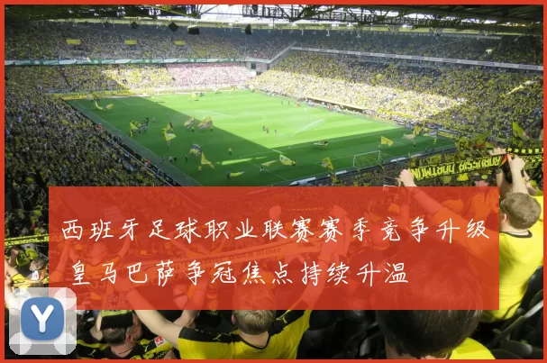 西班牙足球职业联赛赛季竞争升级 皇马巴萨争冠焦点持续升温