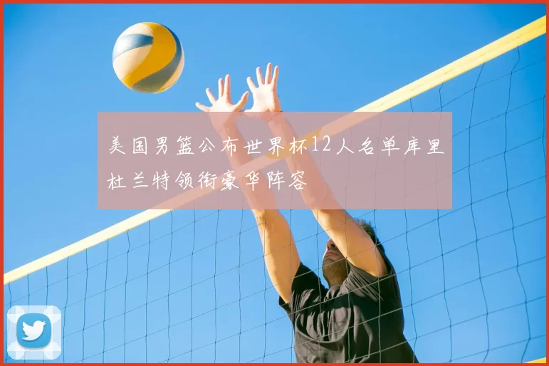 美国男篮公布世界杯12人名单库里杜兰特领衔豪华阵容