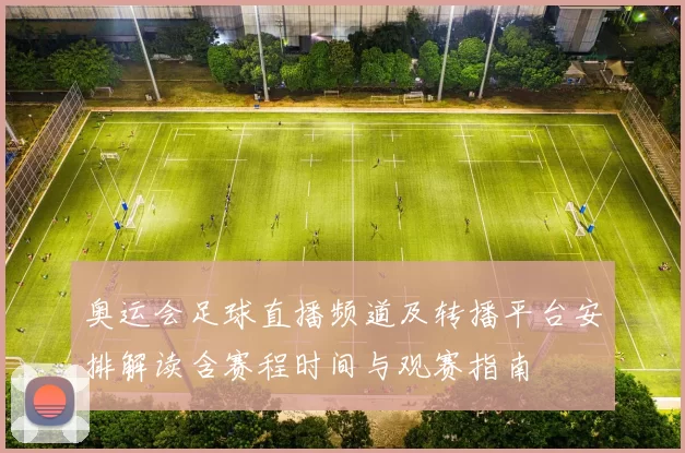 奥运会足球直播频道及转播平台安排解读含赛程时间与观赛指南