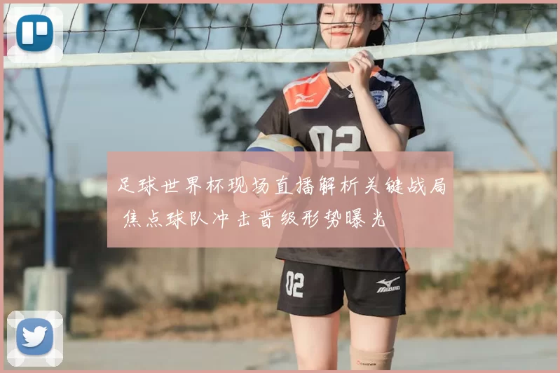 足球世界杯现场直播解析关键战局 焦点球队冲击晋级形势曝光