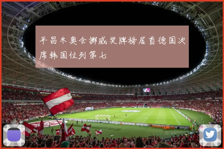 平昌冬奥会挪威奖牌榜居首德国次席韩国位列第七