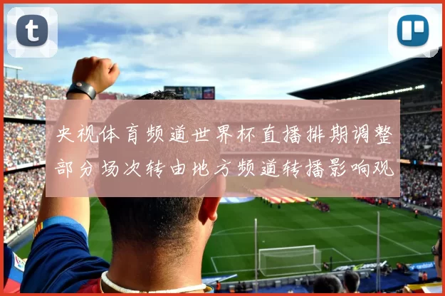 央视体育频道世界杯直播排期调整部分场次转由地方频道转播影响观赛渠道