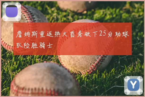 詹姆斯重返热火首秀砍下25分助球队险胜骑士