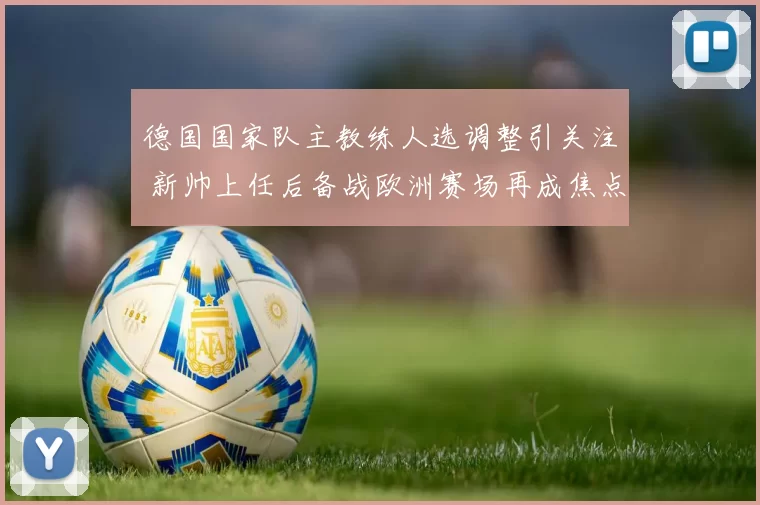 德国国家队主教练人选调整引关注 新帅上任后备战欧洲赛场再成焦点