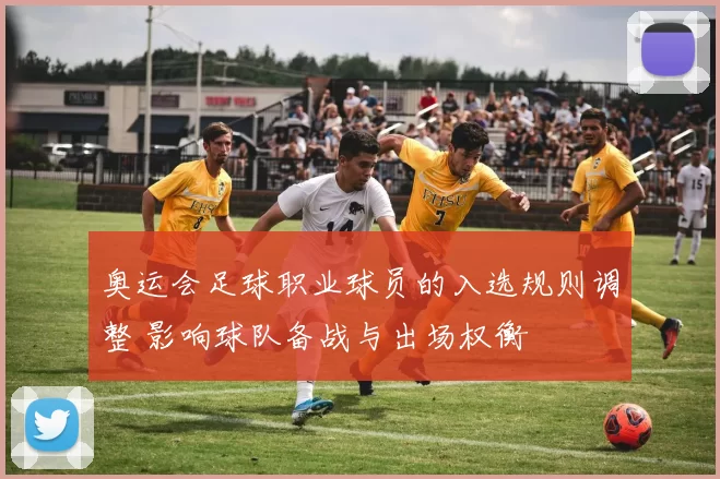 奥运会足球职业球员的入选规则调整 影响球队备战与出场权衡