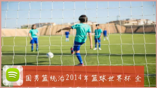 美国男篮统治2014年篮球世界杯 全胜夺冠巩固世界霸主地位