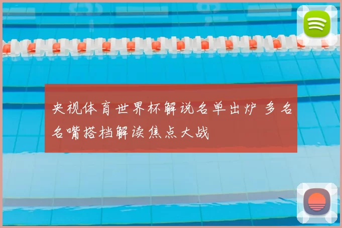 央视体育世界杯解说名单出炉 多名名嘴搭档解读焦点大战