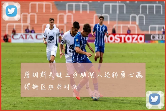 詹姆斯关键三分助湖人逆转勇士赢得街区经典对决