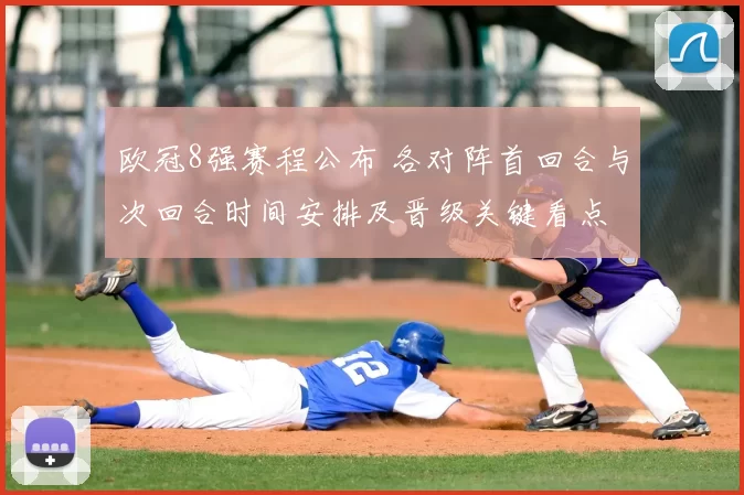 欧冠8强赛程公布 各对阵首回合与次回合时间安排及晋级关键看点