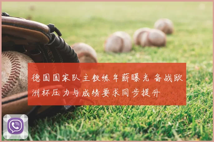 德国国家队主教练年薪曝光 备战欧洲杯压力与成绩要求同步提升