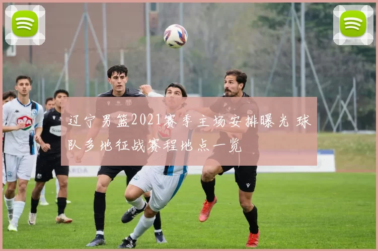 辽宁男篮2021赛季主场安排曝光 球队多地征战赛程地点一览