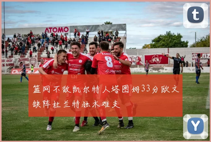 篮网不敌凯尔特人塔图姆33分欧文缺阵杜兰特独木难支