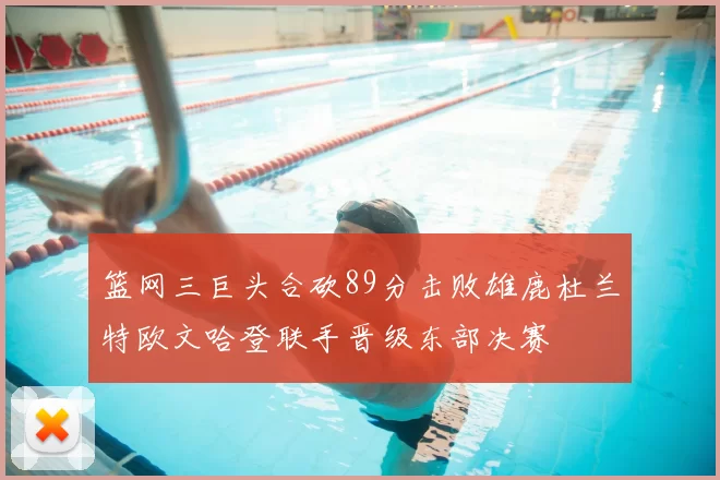 篮网三巨头合砍89分击败雄鹿杜兰特欧文哈登联手晋级东部决赛