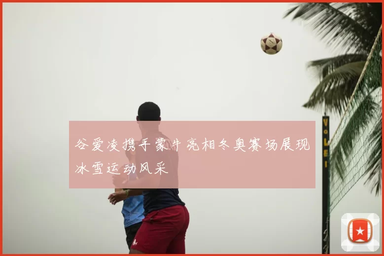 谷爱凌携手蒙牛亮相冬奥赛场展现冰雪运动风采