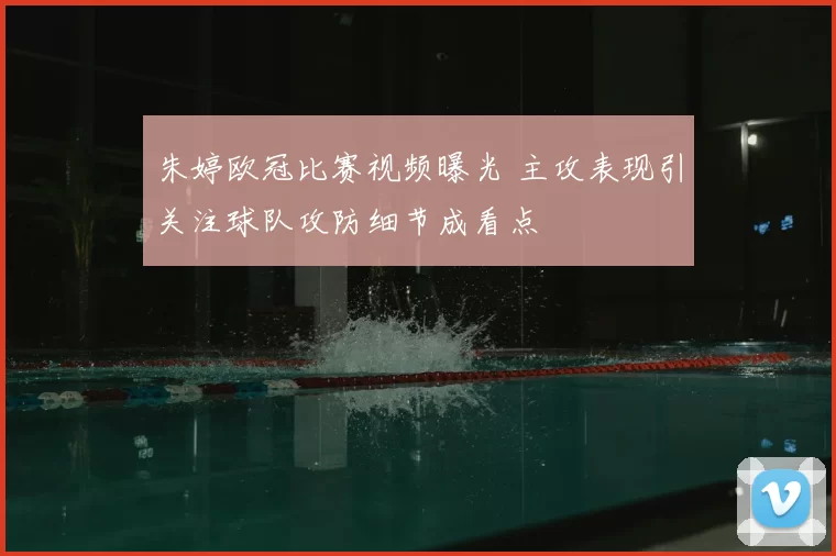 朱婷欧冠比赛视频曝光 主攻表现引关注球队攻防细节成看点