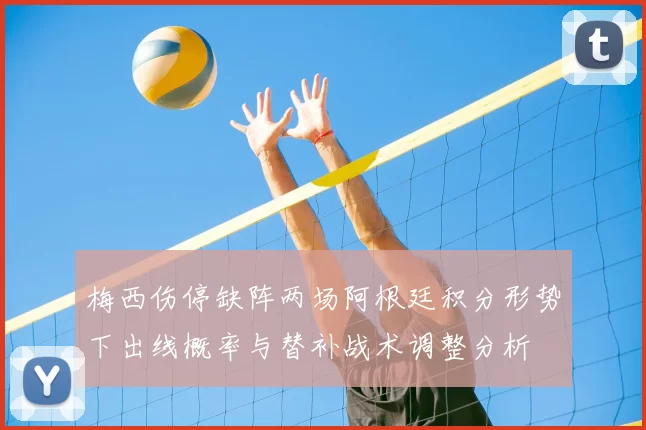 梅西伤停缺阵两场阿根廷积分形势下出线概率与替补战术调整分析