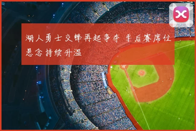 湖人勇士交锋再起争夺 季后赛席位悬念持续升温