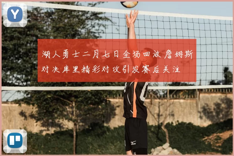 湖人勇士二月七日全场回放 詹姆斯对决库里精彩对攻引发赛后关注