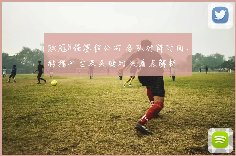 欧冠8强赛程公布 各队对阵时间、转播平台及关键对决看点解析