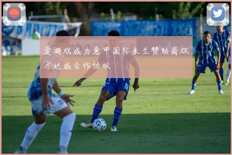 爱游戏成为意甲国际米兰赞助商双方达成合作协议