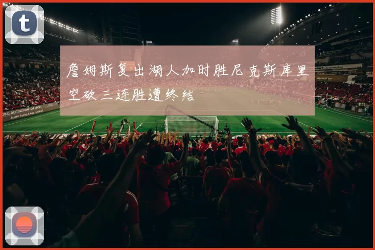 詹姆斯复出湖人加时胜尼克斯库里空砍三连胜遭终结