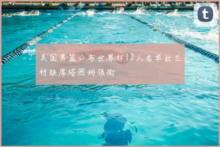 美国男篮公布世界杯12人名单杜兰特缺席塔图姆领衔