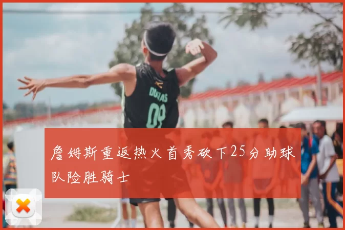 詹姆斯重返热火首秀砍下25分助球队险胜骑士