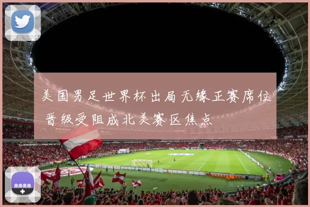 美国男足世界杯出局无缘正赛席位 晋级受阻成北美赛区焦点