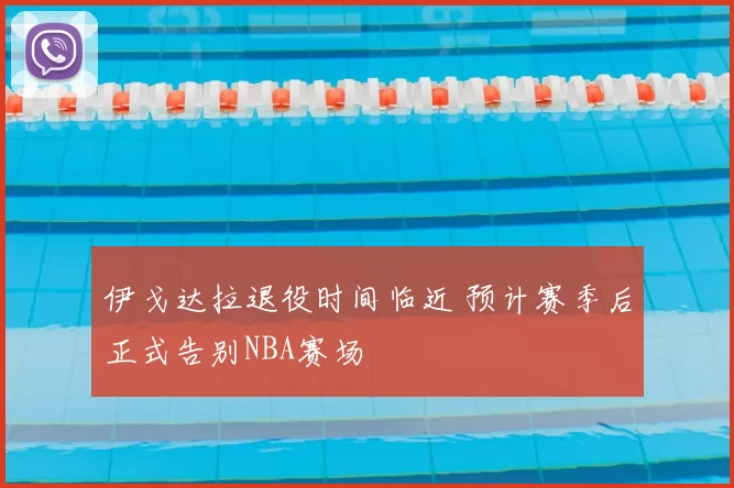 伊戈达拉退役时间临近 预计赛季后正式告别NBA赛场
