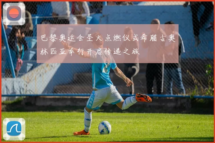 巴黎奥运会圣火点燃仪式希腊古奥林匹亚举行开启传递之旅