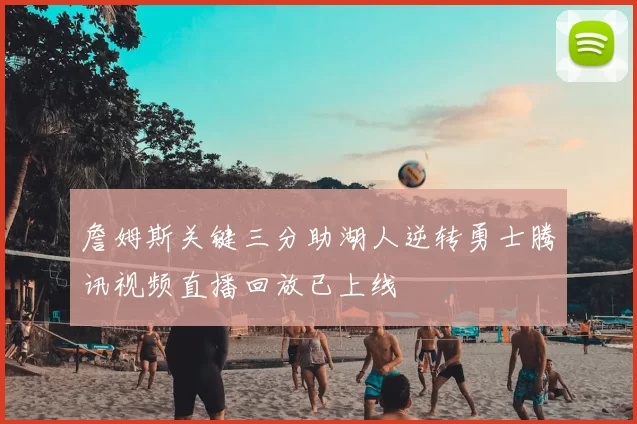 詹姆斯关键三分助湖人逆转勇士腾讯视频直播回放已上线