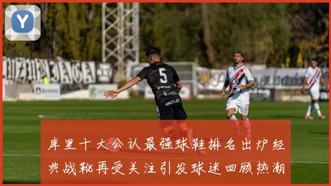 库里十大公认最强球鞋排名出炉经典战靴再受关注引发球迷回顾热潮