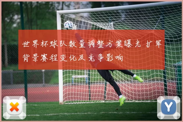 世界杯球队数量调整方案曝光 扩军背景赛程变化及竞争影响
