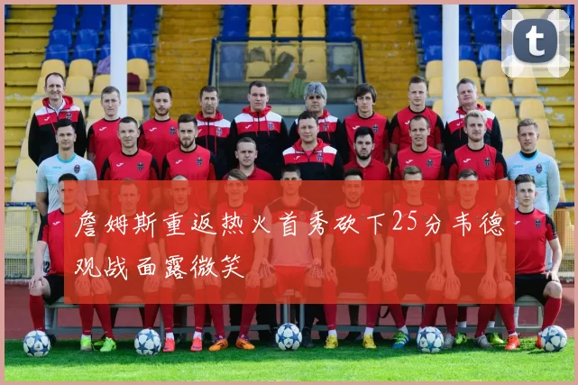 詹姆斯重返热火首秀砍下25分韦德观战面露微笑