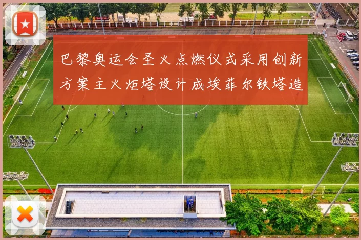 巴黎奥运会圣火点燃仪式采用创新方案主火炬塔设计成埃菲尔铁塔造型