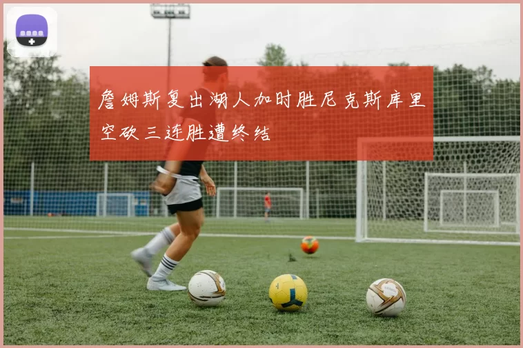 詹姆斯复出湖人加时胜尼克斯库里空砍三连胜遭终结