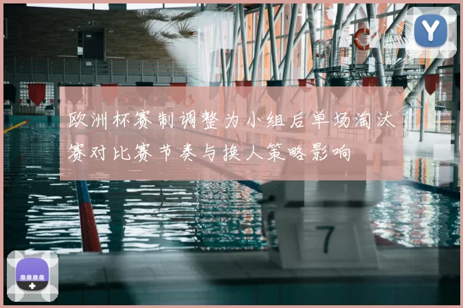 欧洲杯赛制调整为小组后单场淘汰赛对比赛节奏与换人策略影响