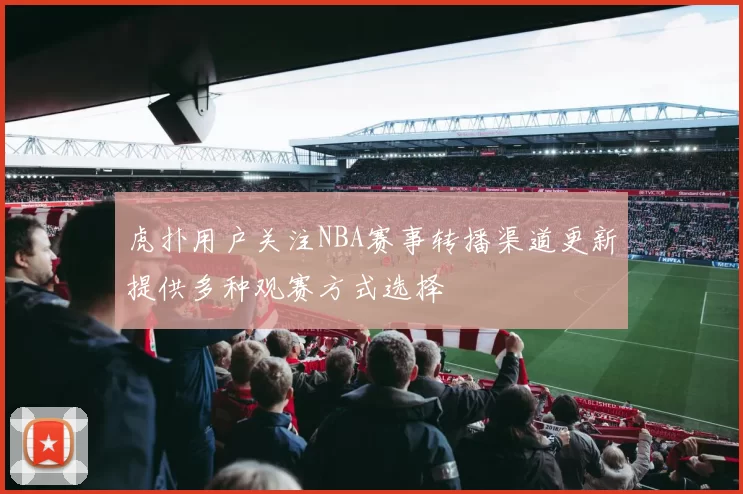 虎扑用户关注NBA赛事转播渠道更新提供多种观赛方式选择