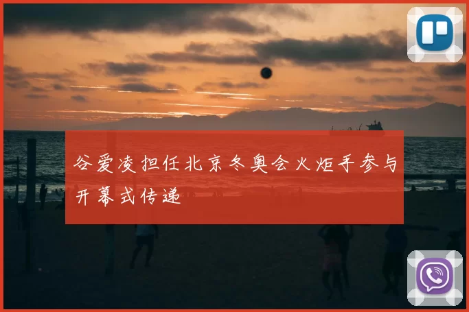 谷爱凌担任北京冬奥会火炬手参与开幕式传递