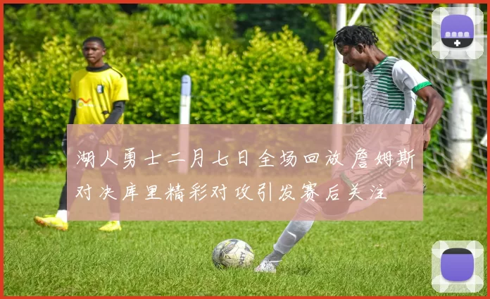 湖人勇士二月七日全场回放 詹姆斯对决库里精彩对攻引发赛后关注