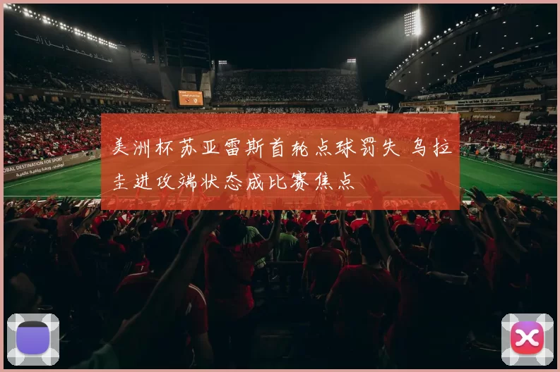 美洲杯苏亚雷斯首轮点球罚失 乌拉圭进攻端状态成比赛焦点