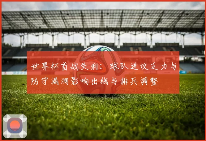 世界杯首战失利：球队进攻乏力与防守漏洞影响出线与排兵调整