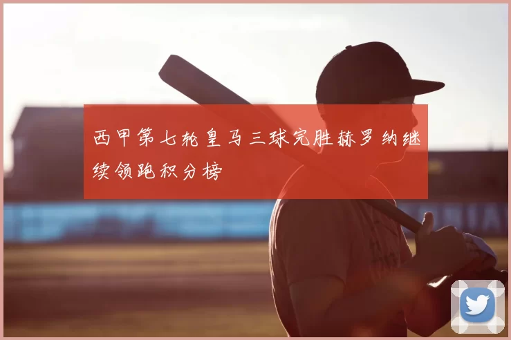 西甲第七轮皇马三球完胜赫罗纳继续领跑积分榜